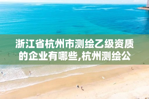 浙江省杭州市測繪乙級資質(zhì)的企業(yè)有哪些,杭州測繪公司招聘信息。