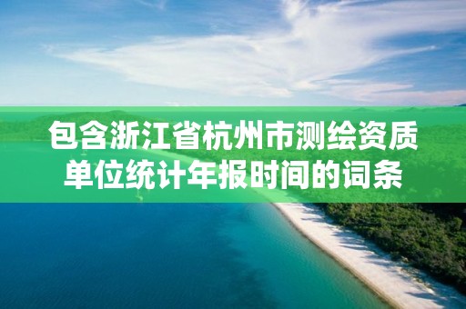 包含浙江省杭州市測(cè)繪資質(zhì)單位統(tǒng)計(jì)年報(bào)時(shí)間的詞條