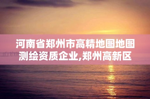 河南省鄭州市高精地圖地圖測繪資質企業,鄭州高新區測繪公司。