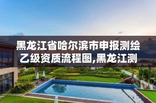 黑龍江省哈爾濱市申報(bào)測(cè)繪乙級(jí)資質(zhì)流程圖,黑龍江測(cè)繪公司乙級(jí)資質(zhì)。