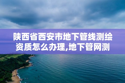 陜西省西安市地下管線測繪資質怎么辦理,地下管網測繪資質。