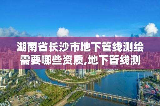 湖南省長沙市地下管線測繪需要哪些資質,地下管線測繪公司。