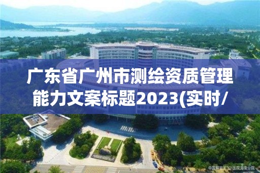 廣東省廣州市測繪資質管理能力文案標題2023(實時/更新中)