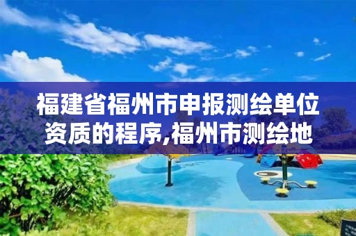 福建省福州市申報測繪單位資質的程序,福州市測繪地理信息局。