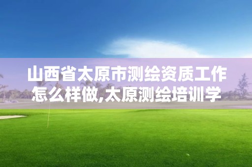 山西省太原市測繪資質工作怎么樣做,太原測繪培訓學校。