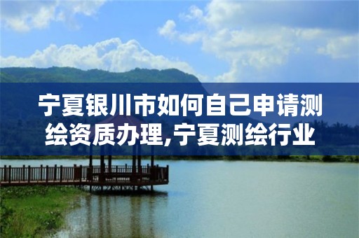 寧夏銀川市如何自己申請測繪資質辦理,寧夏測繪行業收費標準。