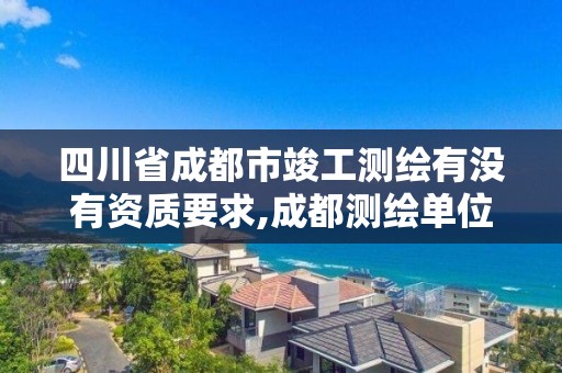 四川省成都市竣工測繪有沒有資質要求,成都測繪單位集中在哪些地方。