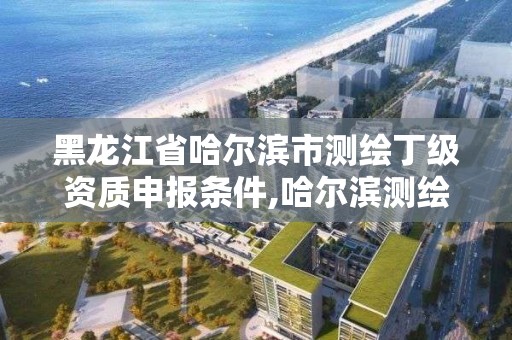 黑龍江省哈爾濱市測繪丁級資質申報條件,哈爾濱測繪招聘。