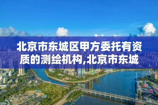 北京市東城區甲方委托有資質的測繪機構,北京市東城區甲方委托有資質的測繪機構有哪些。