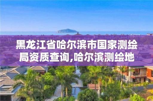 黑龍江省哈爾濱市國家測繪局資質查詢,哈爾濱測繪地理信息局。