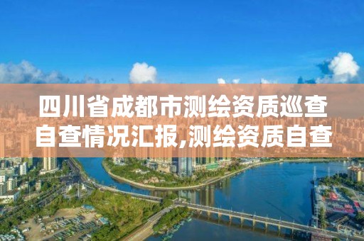 四川省成都市測繪資質(zhì)巡查自查情況匯報,測繪資質(zhì)自查報告。