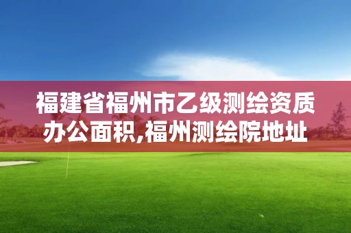 福建省福州市乙級測繪資質辦公面積,福州測繪院地址。