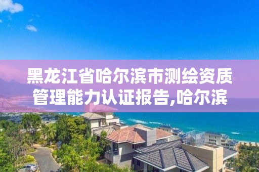 黑龍江省哈爾濱市測繪資質管理能力認證報告,哈爾濱測繪局在哪。