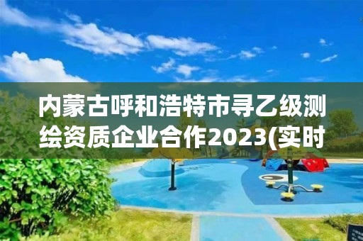 內蒙古呼和浩特市尋乙級測繪資質企業合作2023(實時/更新中)