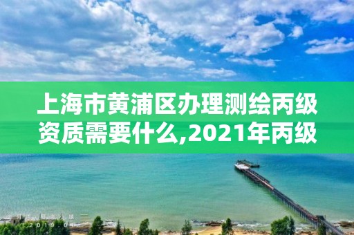 上海市黃浦區辦理測繪丙級資質需要什么,2021年丙級測繪資質申請需要什么條件。