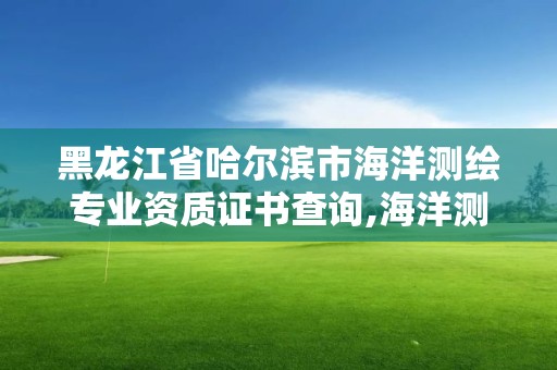 黑龍江省哈爾濱市海洋測繪專業(yè)資質(zhì)證書查詢,海洋測繪資質(zhì) 內(nèi)容。