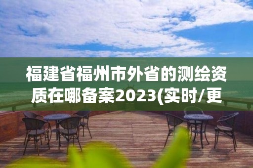 福建省福州市外省的測繪資質在哪備案2023(實時/更新中)