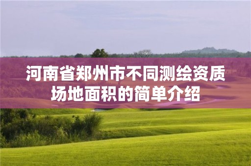 河南省鄭州市不同測繪資質場地面積的簡單介紹