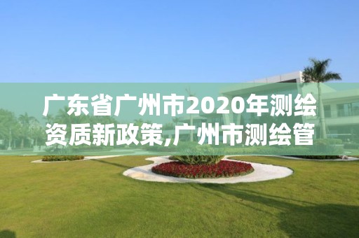 廣東省廣州市2020年測繪資質新政策,廣州市測繪管理辦法。