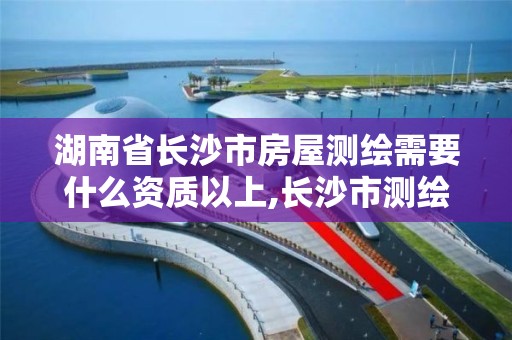 湖南省長沙市房屋測繪需要什么資質以上,長沙市測繪資質單位名單。