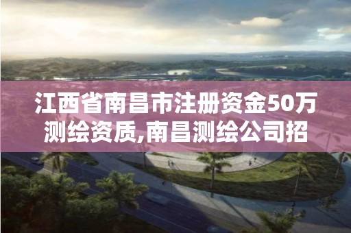 江西省南昌市注冊資金50萬測繪資質,南昌測繪公司招聘。