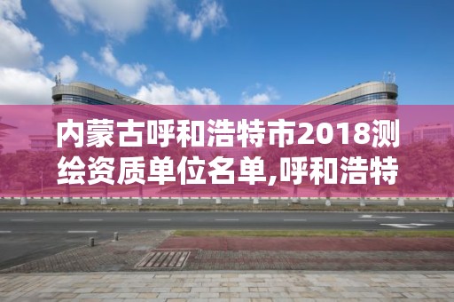 內蒙古呼和浩特市2018測繪資質單位名單,呼和浩特市工程測量招聘信息。