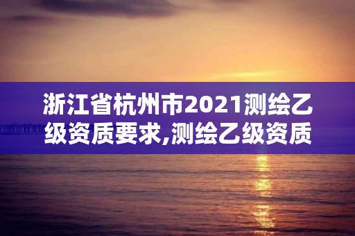 浙江省杭州市2021測繪乙級資質要求,測繪乙級資質需要多少專業人員。