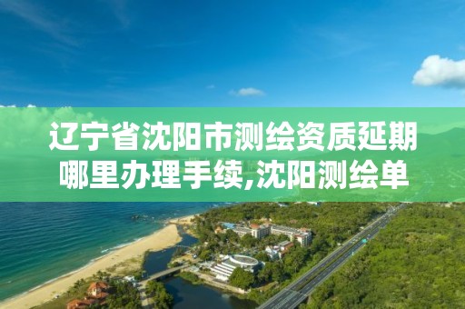 遼寧省沈陽市測繪資質延期哪里辦理手續,沈陽測繪單位。