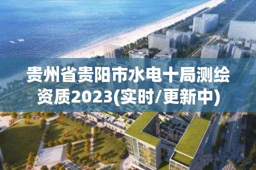 貴州省貴陽市水電十局測繪資質(zhì)2023(實(shí)時(shí)/更新中)