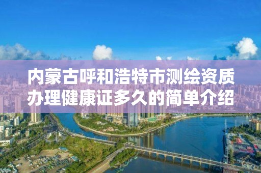 內蒙古呼和浩特市測繪資質辦理健康證多久的簡單介紹