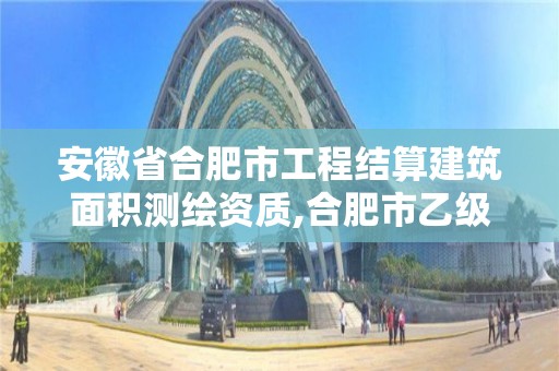 安徽省合肥市工程結(jié)算建筑面積測(cè)繪資質(zhì),合肥市乙級(jí)測(cè)繪公司。