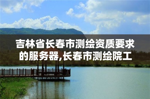 吉林省長春市測繪資質要求的服務器,長春市測繪院工資待遇。