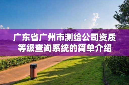 廣東省廣州市測繪公司資質等級查詢系統的簡單介紹