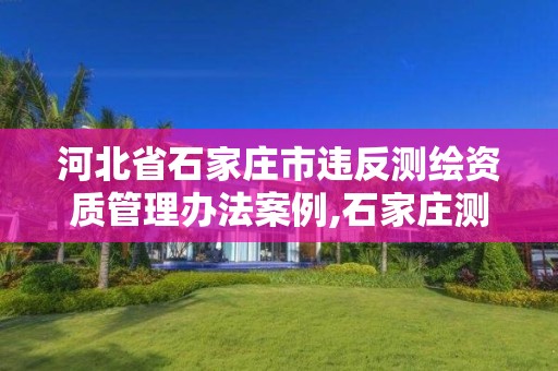 河北省石家莊市違反測繪資質管理辦法案例,石家莊測繪局。