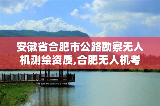 安徽省合肥市公路勘察無人機(jī)測(cè)繪資質(zhì),合肥無人機(jī)考試地點(diǎn)。