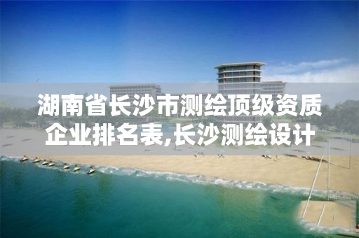 湖南省長沙市測繪頂級資質企業排名表,長沙測繪設計院。