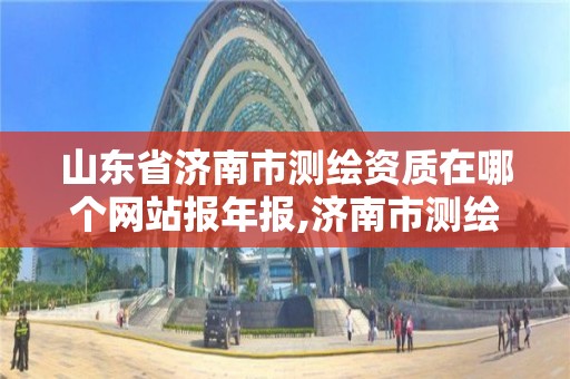 山東省濟南市測繪資質在哪個網站報年報,濟南市測繪收費標準。