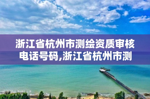 浙江省杭州市測繪資質審核電話號碼,浙江省杭州市測繪資質審核電話號碼是多少。