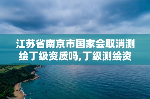 江蘇省南京市國家會(huì)取消測繪丁級(jí)資質(zhì)嗎,丁級(jí)測繪資質(zhì)取消怎么辦。