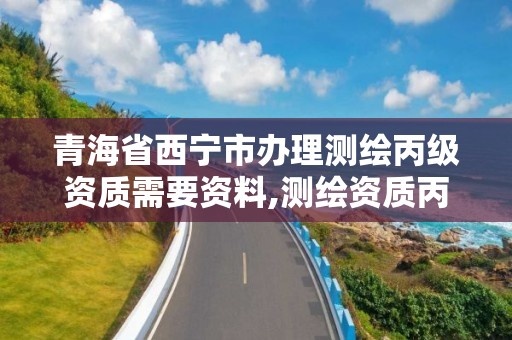 青海省西寧市辦理測繪丙級資質需要資料,測繪資質丙級什么意思。