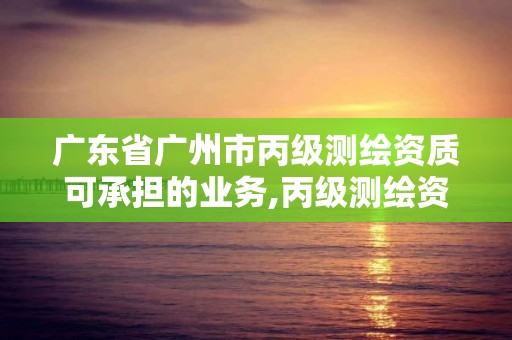 廣東省廣州市丙級測繪資質可承擔的業務,丙級測繪資質人員要求。