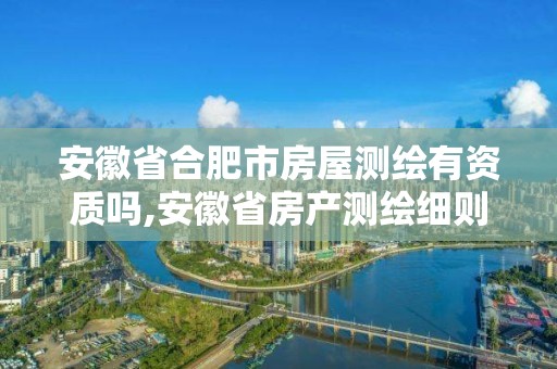 安徽省合肥市房屋測繪有資質(zhì)嗎,安徽省房產(chǎn)測繪細(xì)則。