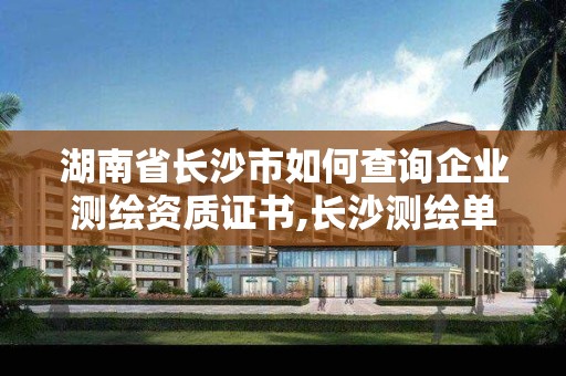 湖南省長沙市如何查詢企業(yè)測繪資質(zhì)證書,長沙測繪單位。