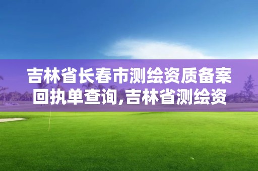 吉林省長春市測繪資質備案回執單查詢,吉林省測繪資質管理平臺。