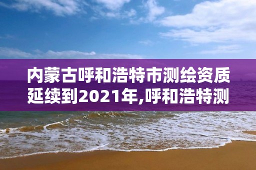 內(nèi)蒙古呼和浩特市測(cè)繪資質(zhì)延續(xù)到2021年,呼和浩特測(cè)繪院。