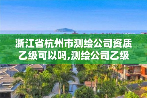 浙江省杭州市測繪公司資質(zhì)乙級可以嗎,測繪公司乙級資質(zhì)要求。