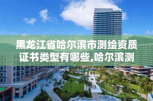 黑龍江省哈爾濱市測繪資質(zhì)證書類型有哪些,哈爾濱測繪招聘信息。