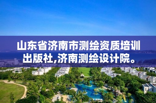 山東省濟南市測繪資質培訓出版社,濟南測繪設計院。