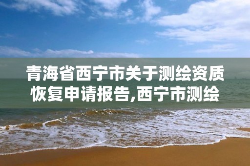 青海省西寧市關于測繪資質恢復申請報告,西寧市測繪院改企業。