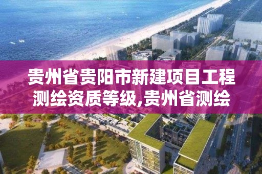 貴州省貴陽市新建項目工程測繪資質等級,貴州省測繪資質管理規定。